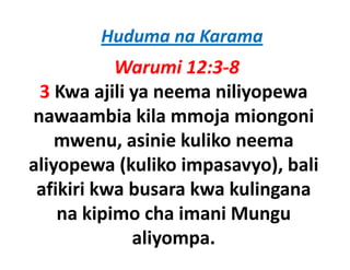 Huduma na Karama
            Warumi 12:3‐8
 3 Kwa ajili ya neema niliyopewa
nawaambia kila mmoja miongoni
    mwenu, asinie kuliko neema
aliyopewa (kuliko impasavyo), bali
 afikiri kwa busara kwa kulingana
    na kipimo cha imani Mungu
          p                  g
             aliyompa. 
 