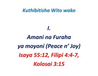 Kuthibitisha Wito wako


           I.
   Amani na Furaha 
ya moyoni (Peace n’ Joy)
Isaya 55:12, Filipi 4:4‐7, 
      Kolosai 3:15
        l i3
 