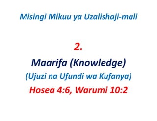 Misingi Mikuu ya Uzalishaji‐mali


              2.
   Maarifa (Knowledge)
 (Ujuzi na Ufundi wa Kufanya)
  Hosea 4:6, Warumi 10:2
 