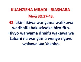 KUANZISHA MRADI ‐ BIASHARA
          Mwa 30:37‐43,
42 lakini ikiwa wanyama walikuwa
  wadhaifu hak i eka hi o fito
    adhaif hakuziweka hizo fito. 
Hivyo wanyama dhaifu wakawa wa
   y        y
Labani na wanyama wenye nguvu
        wakawa wa Y k b
            k      Yakobo. 
 