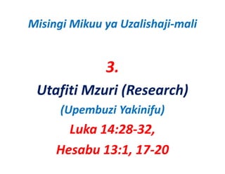 Misingi Mikuu ya Uzalishaji‐mali


              3.
 Utafiti Mzuri (Research)
      (Upembuzi Yakinifu)
       Luka 14:28‐32, 
     Hesabu 13:1, 17‐20
 