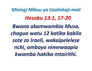 Misingi Mikuu ya Uzalishaji‐mali
       Hesabu 13:1, 17‐20
 Bwana akamwambia Musa, 
chagua watu 12 katika kabila 
 zote za Iraeli, wakaipeleleze 
 zote za Iraeli wakaipeleleze
  nchi, ambayo nimewaapia 
  nchi, ambayo nimewaapia
  kwamba hakika mtairithi.
 