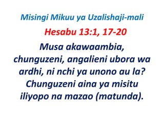 Misingi Mikuu ya Uzalishaji‐mali
       Hesabu 13:1, 17‐20
      Musa akawaambia, 
chunguzeni, angalieni ubora wa 
 ardhi, ni nchi ya unono au la? 
 ardhi ni nchi ya unono au la?
   Chunguzeni aina ya misitu 
   Chunguzeni aina ya misitu
 iliyopo na mazao (matunda).
 