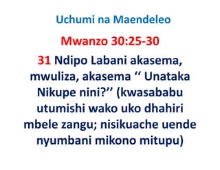 Uchumi na Maendeleo
      Mwanzo 30:25‐30
  31 Ndipo Labani akasema, 
 mwuliza, akasema ‘‘ Unataka 
 mwuliza akasema ‘‘ Unataka
  Nikupe nini? (kwasababu
  Nikupe nini?’’ (kwasababu 
  utumishi wako uko dhahiri 
mbele zangu; nisikuache uende 
  nyumbani mikono mitupu)
  nyumbani mikono mitupu)
 