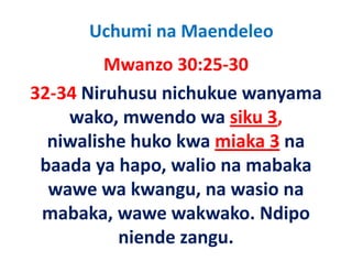 Uchumi na Maendeleo
         Mwanzo 30:25‐30
32‐34 Niruhusu nichukue wanyama
    wako, mwendo
    wako mwendo wa siku 3  3,
  niwalishe huko kwa miaka 3 na
 baada ya hapo, walio na mabaka
  wawe wa kwangu na wasio na
            kwangu, na
 mabaka, wawe wakwako. Ndipo
         ,                    p
           niende zangu. 
 