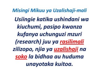Misingi Mikuu ya Uzalishaji‐mali
 Usiingie katika ushindani wa 
  kiuchumi, pasipo kwanza 
  kufanya uchunguzi mzuri 
  kufanya uchunguzi mzuri
 (research) juu ya rasilimali
 (research) juu ya rasilimali
zilizopo, njia ya uzalishaji na 
 soko la bidhaa au huduma 
      unayotaka kuitoa.
               k k i
 