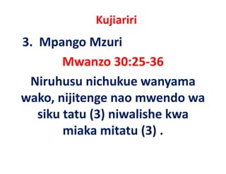 Kujiariri
3.  Mpango Mzuri 
        Mwanzo 30:25‐36
 Niruhusu nichukue wanyama 
wako, nijitenge nao mwendo wa 
wako nijitenge nao mwendo wa
             ( )
   siku tatu (3) niwalishe kwa 
        miaka mitatu (3) .
 