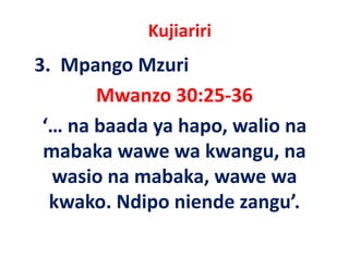 Kujiariri
3.  Mpango Mzuri 
       Mwanzo 30:25‐36
 ‘… na baada ya hapo, walio na 
 mabaka wawe wa kwangu, na 
 mabaka wawe wa kwangu na
                  ,
  wasio na mabaka, wawe wa 
  kwako. Ndipo niende zangu’. 
 
