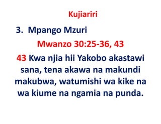Kujiariri
3.  Mpango Mzuri
     Mwanzo 30:25‐36, 43
43 Kwa njia hii Yakobo akastawi
 sana, tena
 sana tena akawa na makundi
makubwa, watumishi wa kike na
         ,
wa kiume na ngamia na punda. 
 