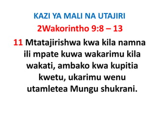 KAZI YA MALI NA UTAJIRI
       2Wakorintho 9:8 – 13
11 Mtatajirishwa kwa kila namna 
  ili mpate kuwa wakarimu kila 
  ili mpate kuwa wakarimu kila
   wakati, ambako kwa kupitia 
          ,               p
       kwetu, ukarimu wenu 
   utamletea Mungu shukrani. 
 