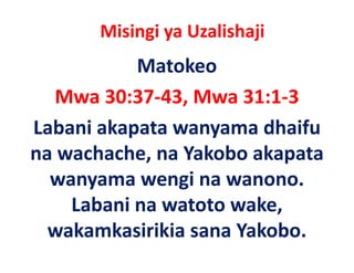 Misingi ya Uzalishaji
           Matokeo 
   Mwa 30:37‐43, Mwa 31:1‐3
Labani akapata wanyama dhaifu 
na wachache, na Yakobo akapata 
na wachache na Yakobo akapata
      y        g
  wanyama wengi na wanono. 
    Labani na watoto wake, 
  wakamkasirikia sana Yakobo.
    k k      k          k b
 