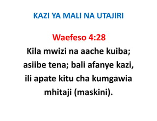 KAZI YA MALI NA UTAJIRI

        Waefeso 4:28
        Waefeso 4:28
 Kila mwizi na aache kuiba; 
 Kila mwizi na aache kuiba;
asiibe tena; bali afanye kazi, 
            ;         y      ,
ili apate kitu cha kumgawia 
      mhitaji (maskini).
 