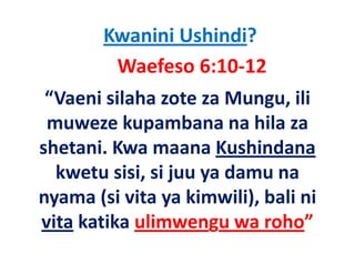 Kwanini Ushindi?
          Waefeso 6:10‐12
 “Vaeni silaha zote za Mungu, ili 
 muweze kupambana na hila za 
 muweze kupambana na hila za
shetani. Kwa maana Kushindana
  kwetu sisi, si juu ya damu na 
nyama (si vita ya kimwili), bali ni 
vita katika ulimwengu wa roho”
     katika ulimwengu wa roho
 
