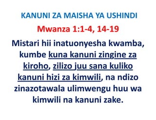 KANUNI ZA MAISHA YA USHINDI
      Mwanza 1:1‐4, 14‐19
Mistari hii inatuonyesha kwamba, 
  kumbe kuna kanuni zingine za 
  k b k          k     i i i
   kiroho, zilizo juu sana kuliko 
   kiroho, zilizo juu sana kuliko
 kanuni hizi za kimwili, na ndizo 
zinazotawala ulimwengu huu wa 
      kimwili na kanuni zake.
      ki    ili k       i k
 