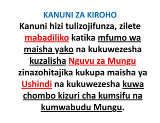 KANUNI ZA KIROHO
Kanuni hizi tulizojifunza, zilete 
       i hi i li jif        il
   mabadiliko katika mfumo wa
              katika mfumo wa 
  maisha yako na kukuwezesha 
           y
    kuzalisha Nguvu za Mungu
zinazohitajika kukupa maisha ya 
 i     hi jik k k          ih
 Ushindi na kukuwezesha kuwa
          na kukuwezesha kuwa 
 chombo kizuri cha kumsifu na 
      kumwabudu Mungu.
 