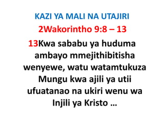 KAZI YA MALI NA UTAJIRI
    2Wakorintho 9:8 – 13
 13Kwa sababu ya huduma 
   ambayo mmejithibitisha 
   ambayo mmejithibitisha
wenyewe, watu watamtukuza 
    y     ,
    Mungu kwa ajili ya utii 
 ufuatanao na ukiri wenu wa 
       Injili ya Kristo …
       Injili ya Kristo
 