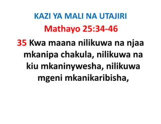 KAZI YA MALI NA UTAJIRI
      Mathayo 25:34‐46
35 Kwa maana nilikuwa na njaa 
 mkanipa chakula, nilikuwa na 
 mkanipa chakula nilikuwa na
  kiu mkaninywesha, nilikuwa 
            y      ,
     mgeni mkanikaribisha,
 