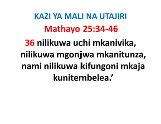 KAZI YA MALI NA UTAJIRI
      Mathayo 25:34‐46
 36 nilikuwa uchi mkanivika, 
nilikuwa mgonjwa mkanitunza, 
nilikuwa mgonjwa mkanitunza
nami nilikuwa kifungoni mkaja 
                   g         j
         kunitembelea.’ 
 