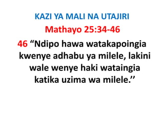 KAZI YA MALI NA UTAJIRI
      Mathayo 25:34‐46
46 “Ndipo hawa watakapoingia 
kwenye adhabu ya milele, lakini 
kwenye adhabu ya milele lakini
   wale wenye haki wataingia 
            y             g
    katika uzima wa milele.’’
 