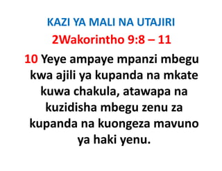 KAZI YA MALI NA UTAJIRI
     2Wakorintho 9:8 – 11
10 Yeye ampaye mpanzi mbegu 
 kwa ajili ya kupanda na mkate 
 kwa ajili ya kupanda na mkate
   kuwa chakula, atawapa na 
                 ,       p
    kuzidisha mbegu zenu za 
 kupanda na kuongeza mavuno 
          ya haki yenu. 
          ya haki yenu
 