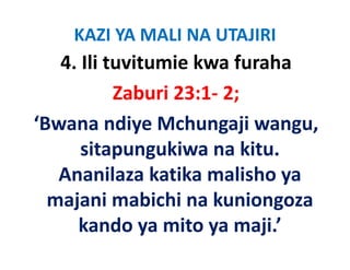 KAZI YA MALI NA UTAJIRI
   4. Ili tuvitumie kwa furaha
           Zaburi 23:1‐ 2; 
‘Bwana ndiye Mchungaji wangu, 
‘B         di M h         ji
      sitapungukiwa na kitu. 
      sitapungukiwa na kitu
   Ananilaza katika malisho ya 
  majani mabichi na kuniongoza 
     kando ya mito ya maji.’
     k d           it        ji ’
 