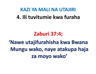 KAZI YA MALI NA UTAJIRI
   4. Ili tuvitumie kwa furaha

         Zaburi 37:4; 
         Z b i 37 4
‘Nawe utajifurahisha kwa Bwana 
‘Nawe utajifurahisha kwa Bwana
 Mungu wako, naye atakupa haja
 Mungu wako, naye atakupa haja 
        za moyo wako’
 