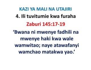 KAZI YA MALI NA UTAJIRI
 4. Ili tuvitumie kwa furaha
        Zaburi 145:17‐19 
‘Bwana ni mwenye fadhili na 
‘B         i         f dhili
   mwenye haki kwa wale 
   mwenye haki kwa wale
 wamwitao; naye atawafanyi 
   wamchao matakwa yao.’
 