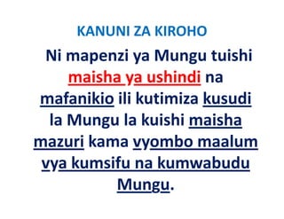 KANUNI ZA KIROHO
 Ni mapenzi ya Mungu tuishi 
     maisha ya ushindi na 
mafanikio ili kutimiza kusudi
           ili kutimiza kusudi 
  la Mungu la kuishi maisha 
  la Mungu la kuishi maisha
mazuri kama vyombo maalum 
 vya kumsifu na kumwabudu 
          Mungu.
 