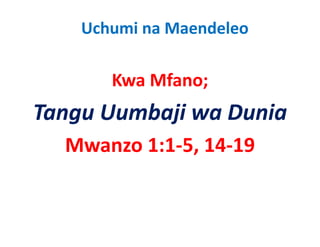 Uchumi na Maendeleo

       Kwa Mfano;
       K Mf
Tangu Uumbaji wa Dunia
T     U b ji     D i
  Mwanzo 1:1‐5, 14‐19
  M      1 1 5 14 19
 