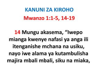 KANUNI ZA KIROHO
      Mwanzo 1:1‐5, 14‐19

  14 Mungu akasema “Iwepo
      Mungu akasema,  Iwepo 
mianga kwenye nafasi ya anga ili
 itenganishe mchana na usiku, 
nayo i alama ya k
      iwe l         kutambulisha
                         b li h
majira mbali mbali siku na miaka
             mbali, siku miaka, 
 
