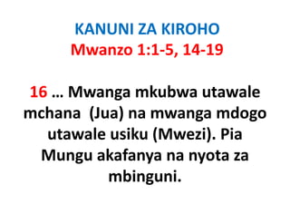 KANUNI ZA KIROHO
     Mwanzo 1:1‐5, 14‐19

16 … Mwanga mkubwa utawale
           g
mchana (Jua) na mwanga mdogo
  utawale usiku (Mwezi). Pia
 Mungu akafanya na nyota za
          mbinguni.
               g
 