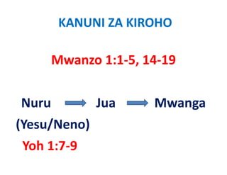 KANUNI ZA KIROHO

       Mwanzo 1:1‐5, 14‐19


Nuru
N             Jua
              J       Mwanga
                      M
(Yesu/Neno)
(Y /N     )
Yoh 1:7‐9
Y h17 9
 