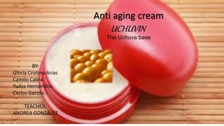 Anti aging cream
UCHUVIN
The Uchuva base
BY:
Gloria Cristina Arias
Camilo Cabra.
Yudys Hernández.
Carlos Garzón.
TEACHER:
ANDREA GONZÀLEZ
 
