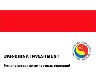 Финансирование импортных
операций
UKR-CHINA INVESTMENT
 