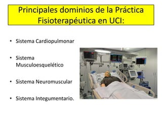 Principales dominios de la Práctica
Fisioterapéutica en UCI:
• Sistema Cardiopulmonar
• Sistema
Musculoesquelético
• Sistema Neuromuscular
• Sistema Integumentario.
 