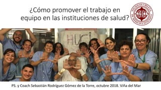 ¿Cómo promover el trabajo en
equipo en las instituciones de salud?
PS. y Coach Sebastián Rodríguez Gómez de la Torre, octubre 2018. Viña del Mar
 