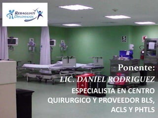 Ponente:
LIC. DANIEL RODRIGUEZ
ESPECIALISTA EN CENTRO
QUIRURGICO Y PROVEEDOR BLS,
ACLS Y PHTLS
 