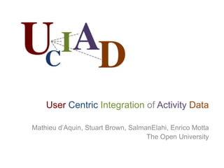 User Centric Integration of Activity Data Mathieu d’Aquin, Stuart Brown, SalmanElahi, Enrico Motta The Open University 