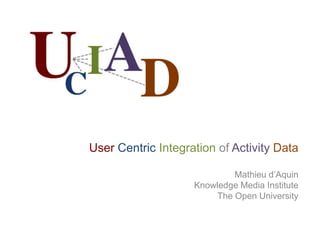 User Centric Integration of Activity Data Mathieu d’Aquin Knowledge Media Institute The Open University 