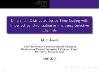 Introduction
D-OFDM DSTC
Simulation
Summary
Diﬀerential Distributed Space-Time Coding with
Imperfect Synchronization in Frequency-Selective
Channels
M. R. Avendi
Center for Pervasive Communications and Computing
Department of Electrical Engineering & Computer Science
University of California, Irvine
April, 2014
1
 