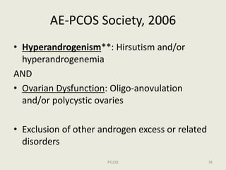AE‐PCOS Society, 2006
• Hyperandrogenism**: Hirsutism and/or 
  hyperandrogenemia
AND
• Ovarian Dysfunction: Oligo‐anovula...