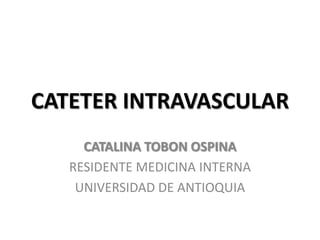 CATETER INTRAVASCULAR
CATALINA TOBON OSPINA
RESIDENTE MEDICINA INTERNA
UNIVERSIDAD DE ANTIOQUIA

 