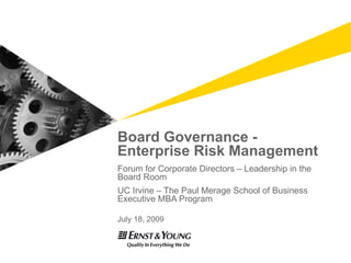 Board Governance -
Enterprise Risk Management
Forum for Corporate Directors – Leadership in the
Board Room
UC Irvine – The Paul Merage School of Business
Executive MBA Program

July 18, 2009
 