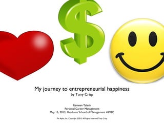 My journey to entrepreneurial happiness
by Tony Crisp
Rameen Talesh
Personal Career Management
May 15, 2013, Graduate School of Management #198C
Phi Alpha, Inc. Copyright ©2013 All Rights Reserved Tony Crisp
 