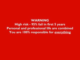 WARNING
High risk - 95% fail in first 5 years
Personal and professional life are combined
You are 100% responsible for everything
 