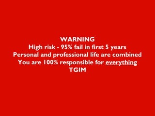 WARNING
High risk - 95% fail in first 5 years
Personal and professional life are combined
You are 100% responsible for everything
TGIM
 