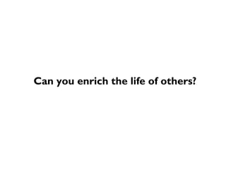 Can you enrich the life of others?
 