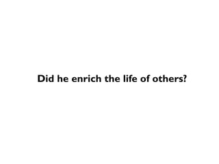 Did he enrich the life of others?
 