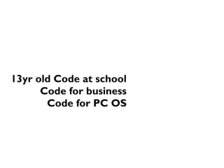 13yr old Code at school
Code for business
Code for PC OS
 