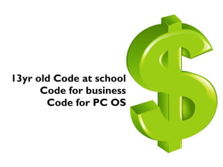 13yr old Code at school
Code for business
Code for PC OS
 